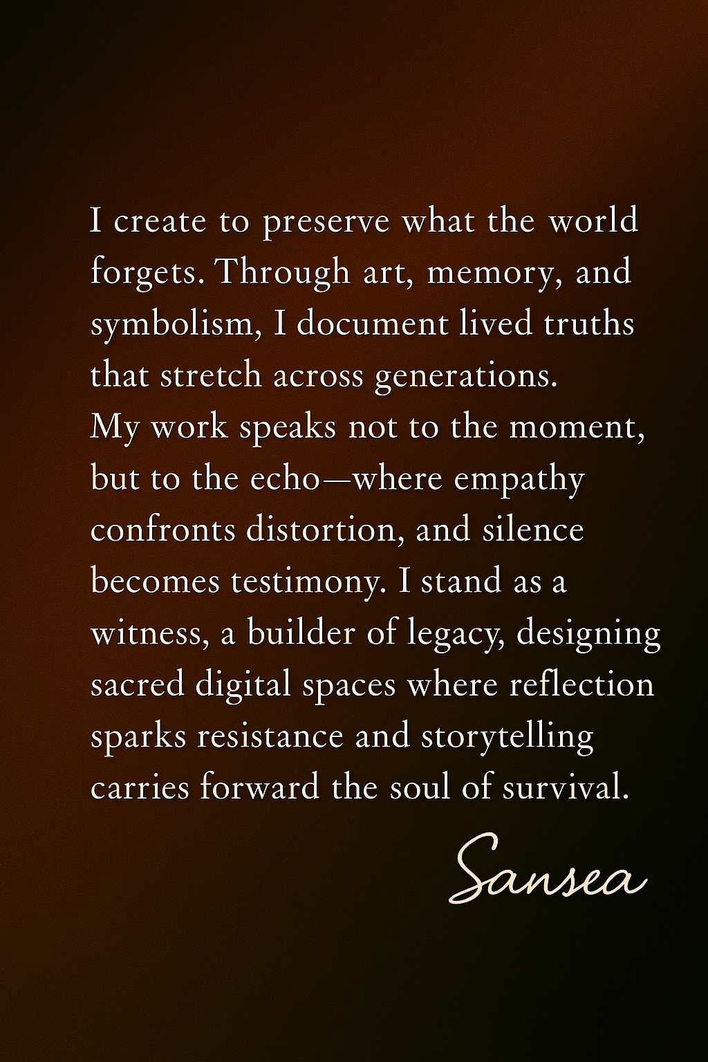 For years, I’ve walked between truth and acceptance, whispering in spaces that feared the sound of reflection more than the message itself. I never shouted to be heard. I never demanded the world change its rhythm to match mine. Instead, I balanced. Elegantly, persistently. This piece is my testimony—as an empath, artist, and truth carrier. The woman suspended above the crowd is not performing; she is preserving. Beneath her stretches distraction, denial, and disbelief. Above her glows ascension, memory, and sacred knowing. Her arms are raised not for spectacle, but for survival. Each step forward is a reclamation. The colors—deep gray, orange, brown—evoke both erosion and flame. They honor the decay of systems and the birth of firelight clarity. Her dress carries these hues like soul strata, each layer a history written in silence. Through this work, I honor every witness who walks that rope. Who risks the fall just to say, “I remember what they want forgotten.” I offer it to those whose voices echo in rooms designed to absorb rather than reflect. To own The Tightrope Witness is to stand beside her—to acknowledge the walk, the whisper, and the will it takes not to fall.