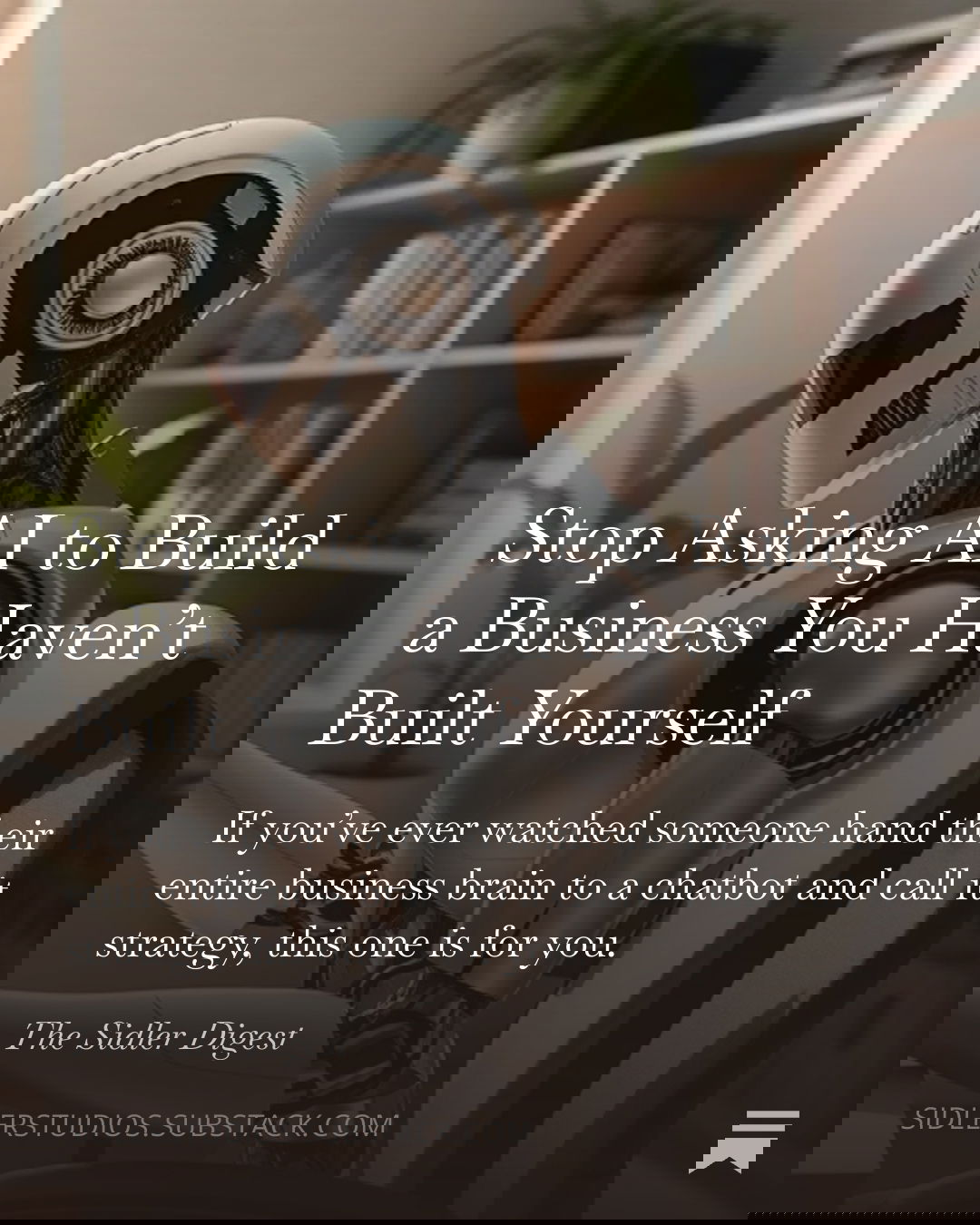 Cover of Substack post titled “Stop Asking AI to Build a Business You Haven’t Built Yourself"